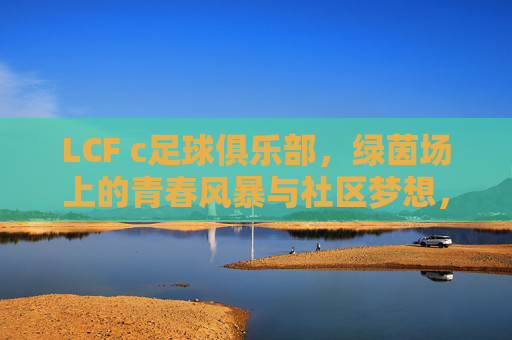 LCF c足球俱乐部，绿茵场上的青春风暴与社区梦想，LCF c足球俱乐部，青春风暴燃绿茵，社区梦想共启航