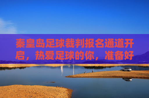 秦皇岛足球裁判报名通道开启,热爱足球的你,准备好了吗?