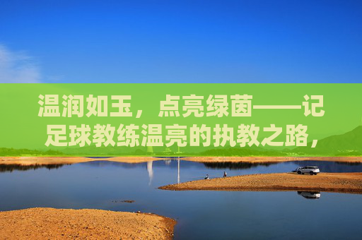 温润如玉,点亮绿茵——记足球教练温亮的执教之路,温润执教,点亮绿茵——温亮的足球之路