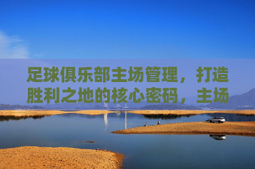 足球俱乐部主场管理,打造胜利之地的核心密码,主场管理,胜利之地的核心密码