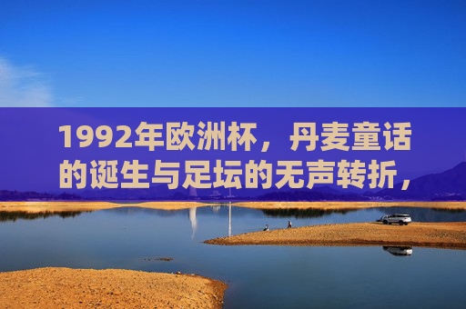 1992年欧洲杯,丹麦童话的诞生与足坛的无声转折,1992欧洲杯,丹麦童话与足坛无声转折
