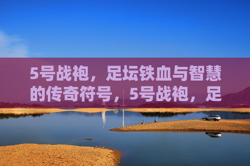 5号战袍,足坛铁血与智慧的传奇符号,5号战袍,足坛铁血与智慧的传奇符号