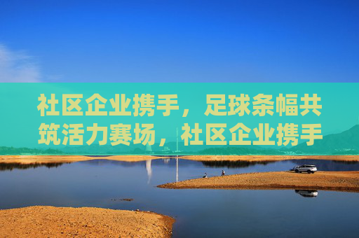 社区企业携手,足球条幅共筑活力赛场,社区企业携手 足球条幅共筑活力赛场