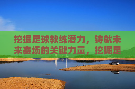 挖掘足球教练潜力,铸就未来赛场的关键力量,挖掘足球教练潜力,铸就未来赛场关键力量