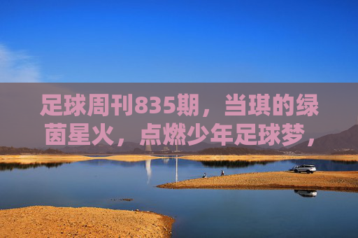 足球周刊835期,当琪的绿茵星火,点燃少年足球梦,当琪绿茵星火点燃少年足球梦