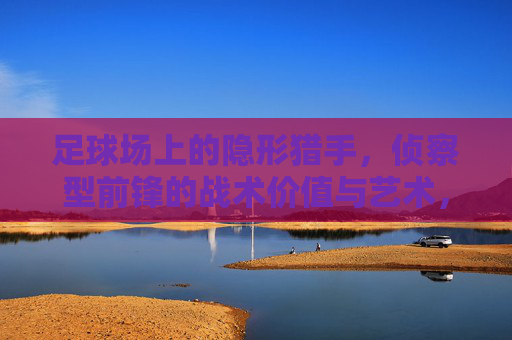 足球场上的隐形猎手,侦察型前锋的战术价值与艺术,隐形猎手,侦察型前锋的战术价值与艺术