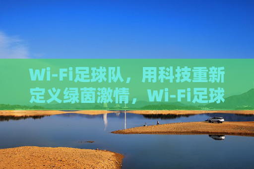 Wi-Fi足球队，用科技重新定义绿茵激情，Wi-Fi足球队，科技重塑绿茵激情
