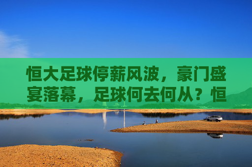 恒大足球停薪风波,豪门盛宴落幕,足球何去何从?恒大足球停薪风波,豪门盛宴落幕,足球何去何从?