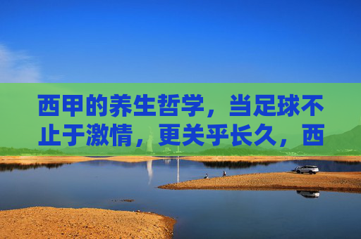 西甲的养生哲学,当足球不止于激情,更关乎长久,西甲的养生哲学,足球不止于激情,更关乎长久