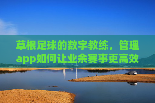 草根足球的数字教练,管理app如何让业余赛事更高效?草根足球数字教练,管理app赋能业余赛事高效运营