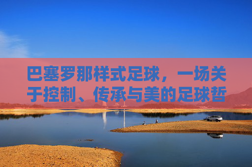 巴塞罗那样式足球,一场关于控制、传承与美的足球哲学,巴塞罗那,控制、传承与美的足球哲学