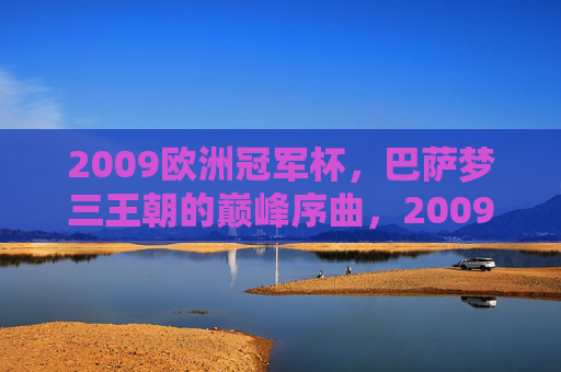 2009欧洲冠军杯,巴萨梦三王朝的巅峰序曲,2009欧洲冠军杯,巴萨梦三王朝的巅峰序曲