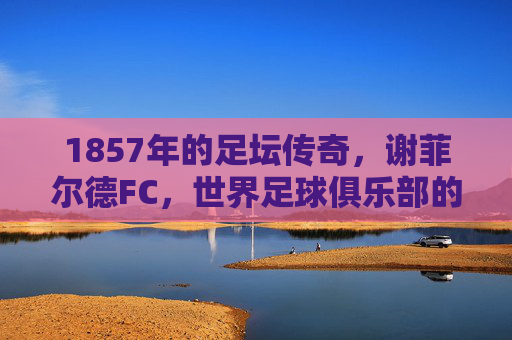 1857年的足坛传奇,谢菲尔德FC,世界足球俱乐部的活化石,谢菲尔德FC,1857年的足坛活化石传奇