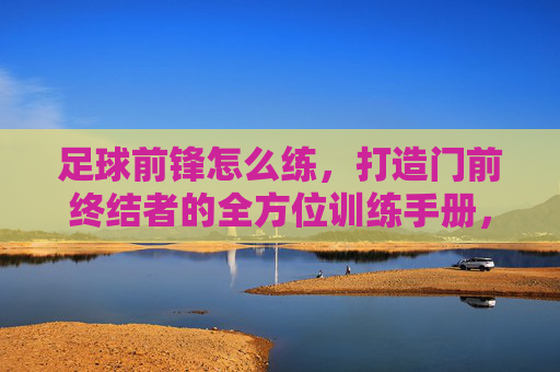 足球前锋怎么练，打造门前终结者的全方位训练手册，足球前锋全方位终结者训练手册