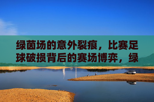 绿茵场的意外裂痕，比赛足球破损背后的赛场博弈，绿茵裂痕，足球破损背后的赛场博弈