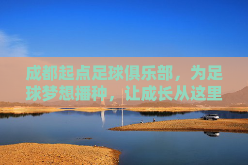 成都起点足球俱乐部，为足球梦想播种，让成长从这里起航，成都起点，播种足球梦想，起航成长