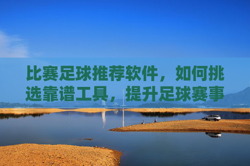 比赛足球推荐软件,如何挑选靠谱工具,提升足球赛事预测胜率?挑选靠谱足球推荐软件,提升足球赛事预测胜率