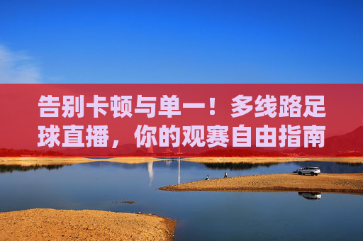 告别卡顿与单一!多线路足球直播,你的观赛自由指南,告别卡顿单一!多线路足球直播,观赛自由指南
