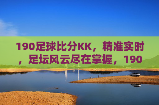 190足球比分KK,精准实时,足坛风云尽在掌握,190足球比分KK,精准实时,足坛风云尽在掌握