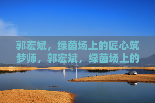 郭宏斌，绿茵场上的匠心筑梦师，郭宏斌，绿茵场上的匠心筑梦师