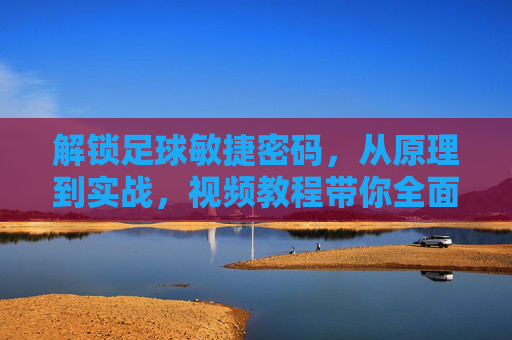 解锁足球敏捷密码，从原理到实战，视频教程带你全面提升，解锁足球敏捷密码，原理到实战视频教程全面提升