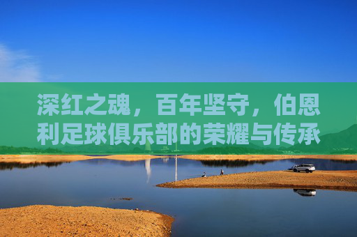 深红之魂,百年坚守,伯恩利足球俱乐部的荣耀与传承,深红之魂,百年坚守,伯恩利的荣耀传承