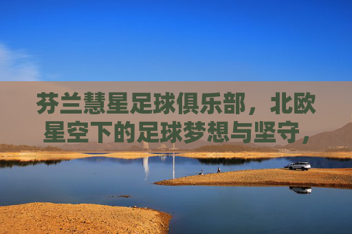芬兰慧星足球俱乐部，北欧星空下的足球梦想与坚守，北欧星空下的慧星，足球梦想的坚守
