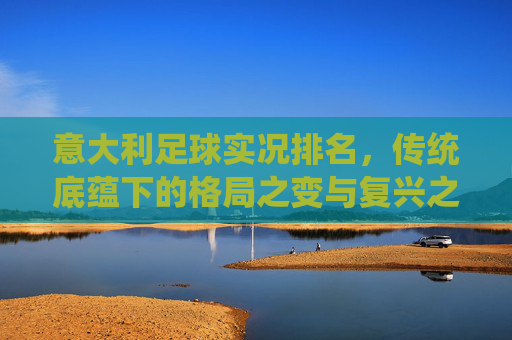 意大利足球实况排名，传统底蕴下的格局之变与复兴之路，意大利足球，传统底蕴下的格局之变与复兴之路