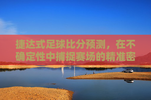 捷达式足球比分预测,在不确定性中捕捉赛场的精准密码,捷达式足球比分预测,在不确定性中捕捉精准赛场密码