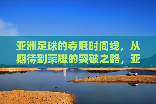 亚洲足球的夺冠时间线,从期待到荣耀的突破之路,亚洲足球夺冠时间线,从期待到荣耀的突破之路