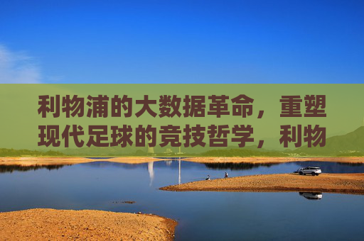 利物浦的大数据革命，重塑现代足球的竞技哲学，利物浦大数据革命，重塑现代足球竞技哲学