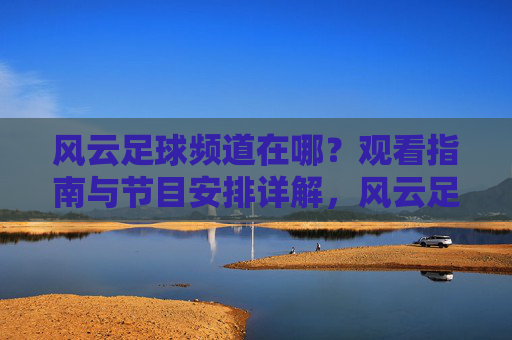 风云足球频道在哪？观看指南与节目安排详解，风云足球频道观看指南与节目安排详解