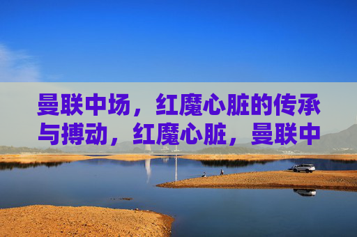 曼联中场,红魔心脏的传承与搏动,红魔心脏,曼联中场的传承与搏动