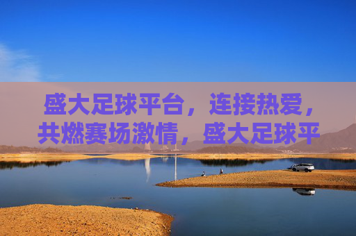 盛大足球平台，连接热爱，共燃赛场激情，盛大足球平台，连接热爱，共燃赛场激情