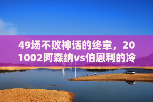 49场不败神话的终章,201002阿森纳vs伯恩利的冷门悲歌,49场不败神话终章,201002阿森纳vs伯恩利冷门悲歌