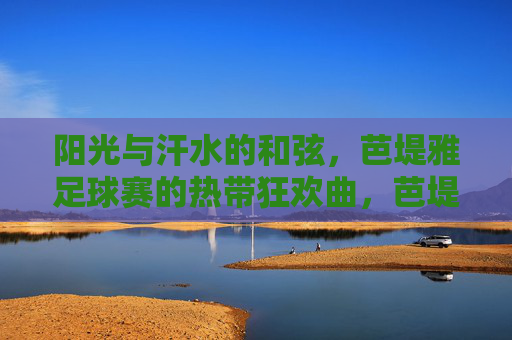 阳光与汗水的和弦,芭堤雅足球赛的热带狂欢曲,芭堤雅足球赛,阳光汗水的热带狂欢