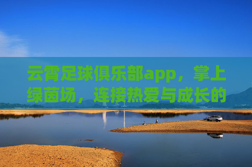 云霄足球俱乐部app,掌上绿茵场,连接热爱与成长的数字纽带,云霄足球app,掌上绿茵场,连接热爱与成长的数字纽带