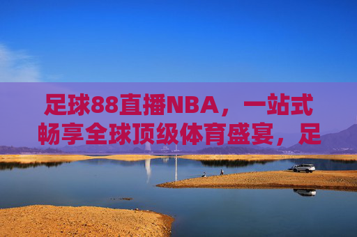 足球88直播NBA,一站式畅享全球顶级体育盛宴,足球88直播NBA,一站式畅享全球顶级体育盛宴