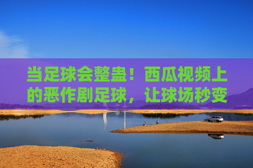 当足球会整蛊!西瓜视频上的恶作剧足球,让球场秒变笑场,足球整蛊!球场秒变笑场,恶作剧足球欢乐多