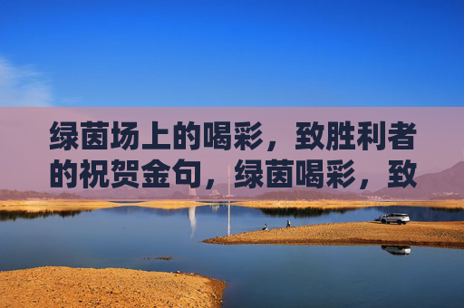 绿茵场上的喝彩,致胜利者的祝贺金句,绿茵喝彩,致胜利者的祝贺金句