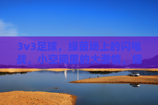 3v3足球,绿茵场上的闪电战,小空间里的大激情,绿茵闪电战,3v3小场大激情