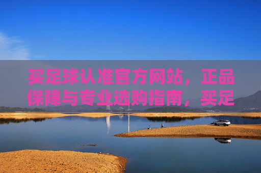 买足球认准官方网站,正品保障与专业选购指南,买足球认准官网,正品保障与专业选购指南