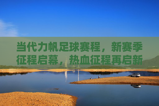 当代力帆足球赛程，新赛季征程启幕，热血征程再启新篇，当代力帆足球新赛季热血征程启幕