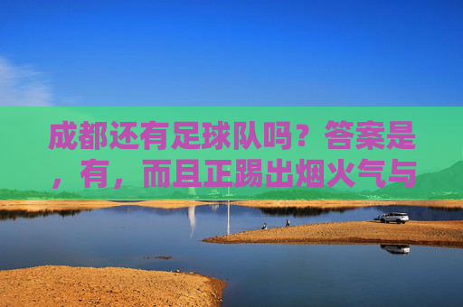 成都还有足球队吗?答案是,有,而且正踢出烟火气与精气神!成都足球队,烟火气里踢出精气神