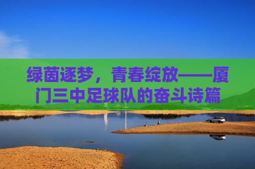 绿茵逐梦,青春绽放——厦门三中足球队的奋斗诗篇