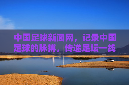 中国足球新闻网,记录中国足球的脉搏,传递足坛一线声音,记录中国足球脉搏 传递足坛一线声音