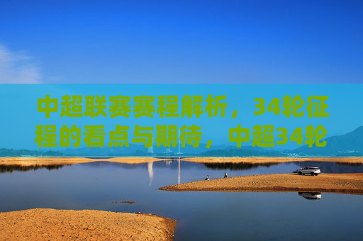 中超联赛赛程解析，34轮征程的看点与期待，中超34轮赛程解析，看点与期待