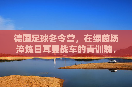 德国足球冬令营,在绿茵场淬炼日耳曼战车的青训魂,德国足球冬令营,淬炼日耳曼青训魂