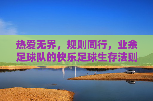 热爱无界,规则同行,业余足球队的快乐足球生存法则,热爱无界,规则同行,业余足球队快乐足球生存法则