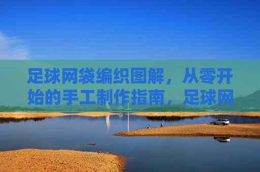足球网袋编织图解,从零开始的手工制作指南,足球网袋编织图解,从零开始的手工制作指南